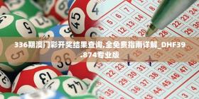 336期澳门彩开奖结果查询,全免费指南详解_DHF39.874专业版